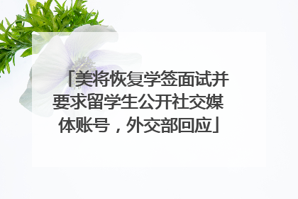美将恢复学签面试并要求留学生公开社交媒体账号，外交部回应