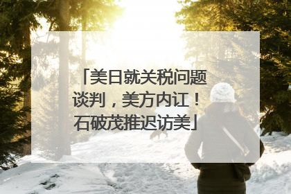 美日就关税问题谈判，美方内讧！石破茂推迟访美