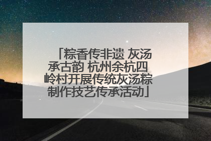 粽香传非遗 灰汤承古韵 杭州余杭四岭村开展传统灰汤粽制作技艺传承活动