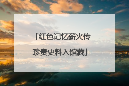 红色记忆薪火传 珍贵史料入馆藏