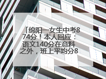 绵阳一女生中考874分！本人回应：语文140分在意料之外，班上平均分845分以上