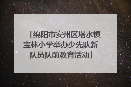 绵阳市安州区塔水镇宝林小学举办少先队新队员队前教育活动