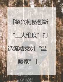 绍兴柯桥创新“三大维度”打造流动党员“温暖家”