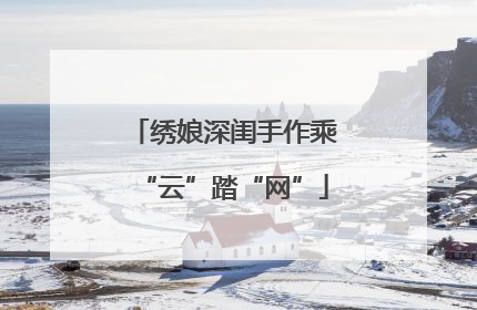 绣娘深闺手作乘“云”踏“网”
