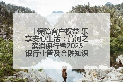 保障客户权益 乐享安心生活：黄河之滨消保行暨2025银行业普及金融知识万里行活动举办