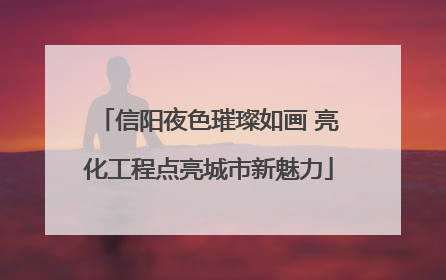 信阳夜色璀璨如画 亮化工程点亮城市新魅力