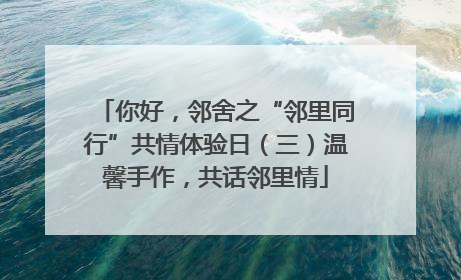 你好，邻舍之“邻里同行”共情体验日（三）温馨手作，共话邻里情