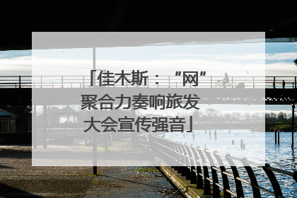 佳木斯：“网” 聚合力奏响旅发大会宣传强音