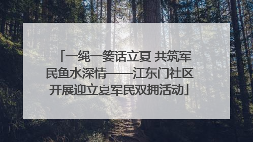 一绳一篓话立夏 共筑军民鱼水深情——江东门社区开展迎立夏军民双拥活动