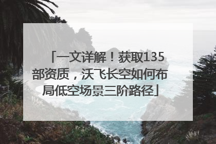 一文详解！获取135部资质，沃飞长空如何布局低空场景三阶路径