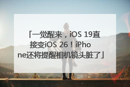 一觉醒来，iOS 19直接变iOS 26！iPhone还将提醒相机镜头脏了