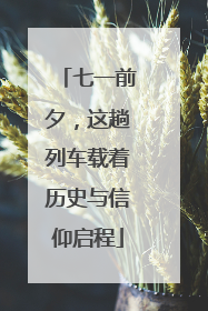 七一前夕，这趟列车载着历史与信仰启程