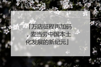 万店征程再加码，麦当劳中国本土化发展的新纪元
