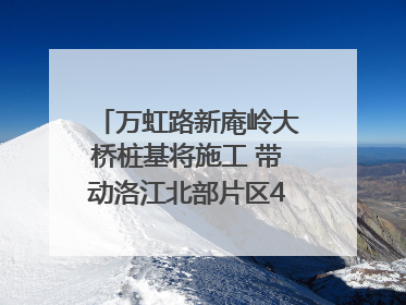 万虹路新庵岭大桥桩基将施工 带动洛江北部片区4个乡镇的发展