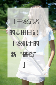 三农记者的麦田日记丨农机手的新“搭档”