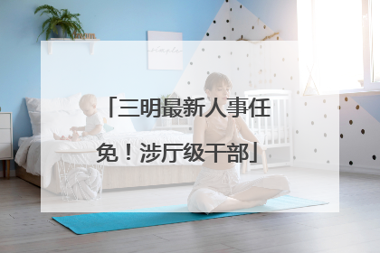 三明最新人事任免！涉厅级干部