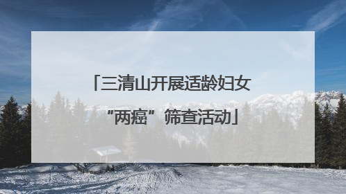 三清山开展适龄妇女“两癌”筛查活动