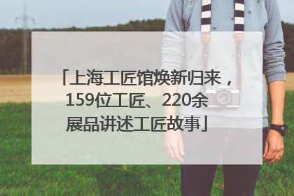 上海工匠馆焕新归来，159位工匠、220余展品讲述工匠故事