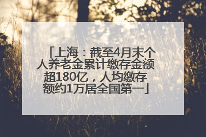 上海：截至4月末个人养老金累计缴存金额超180亿，人均缴存额约1万居全国第一