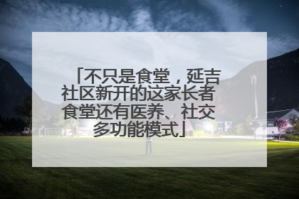 不只是食堂，延吉社区新开的这家长者食堂还有医养、社交多功能模式