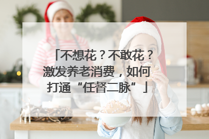 不想花？不敢花？激发养老消费，如何打通“任督二脉”