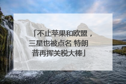 不止苹果和欧盟，三星也被点名 特朗普再挥关税大棒