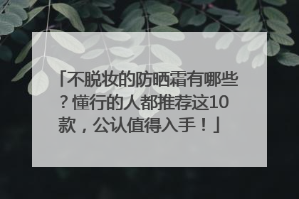 不脱妆的防晒霜有哪些？懂行的人都推荐这10款，公认值得入手！