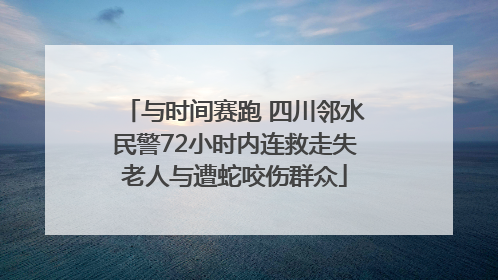 与时间赛跑 四川邻水民警72小时内连救走失老人与遭蛇咬伤群众