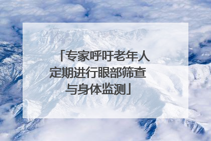 专家呼吁老年人定期进行眼部筛查与身体监测