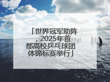 世界冠军助阵，2025年首都高校乒乓球团体锦标赛举行