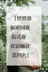 世界滑板巡回赛街式赛：崔宸曦获第四名