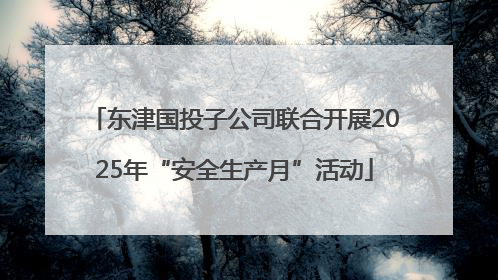 东津国投子公司联合开展2025年“安全生产月”活动