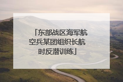 东部战区海军航空兵某团组织长航时反潜训练