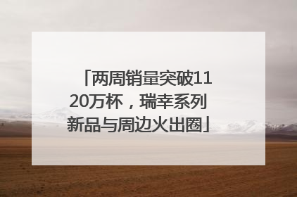 两周销量突破1120万杯，瑞幸系列新品与周边火出圈