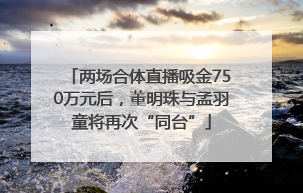 两场合体直播吸金750万元后，董明珠与孟羽童将再次“同台”