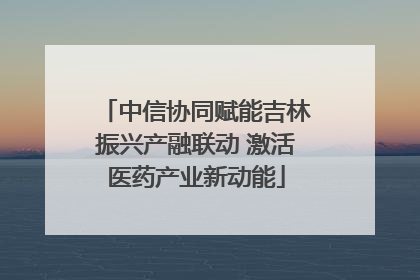 中信协同赋能吉林振兴产融联动 激活医药产业新动能