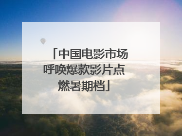 中国电影市场呼唤爆款影片点燃暑期档