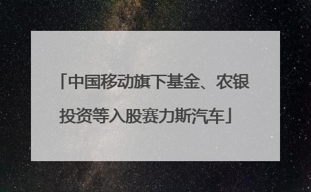 中国移动旗下基金、农银投资等入股赛力斯汽车