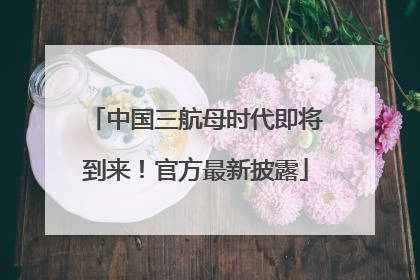中国三航母时代即将到来！官方最新披露