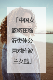 中国女篮将在临沂奥体公园对阵波兰女篮