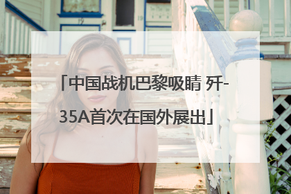 中国战机巴黎吸睛 歼-35A首次在国外展出