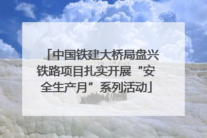 中国铁建大桥局盘兴铁路项目扎实开展“安全生产月”系列活动