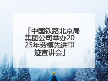 中国铁路北京局集团公司举办2025年劳模先进事迹宣讲会
