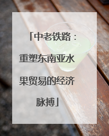 中老铁路：重塑东南亚水果贸易的经济脉搏