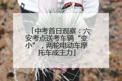 中考首日观察：六安考点送考车辆“变小”，两轮电动车摩托车成主力