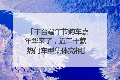 丰台端午节购车嘉年华来了，近二十款热门车型集体亮相