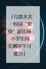 乌鲁木齐：校园“变身”游乐场 小学生闯关测评学习能力