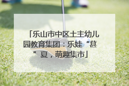乐山市中区土主幼儿园教育集团：乐娃“葚”夏，萌趣集市