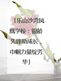 乐山沙湾凤凰学校：银龄先锋助成长，巾帼力量绽芳华