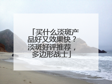买什么淡斑产品好又效果快？淡斑好评推荐，多边形战士